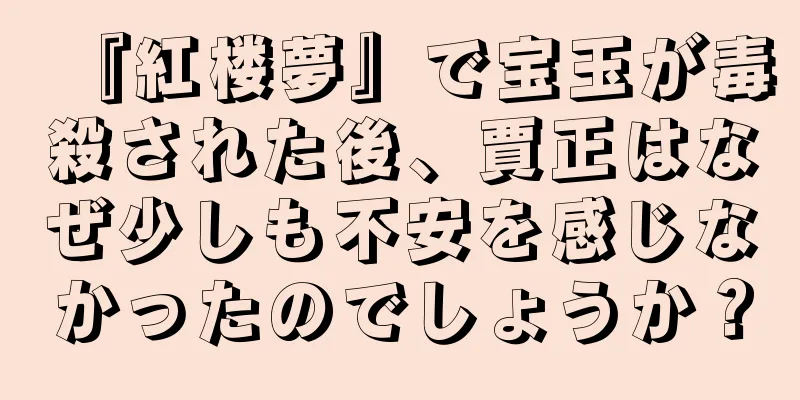 『紅楼夢』で宝玉が毒殺された後、賈正はなぜ少しも不安を感じなかったのでしょうか？