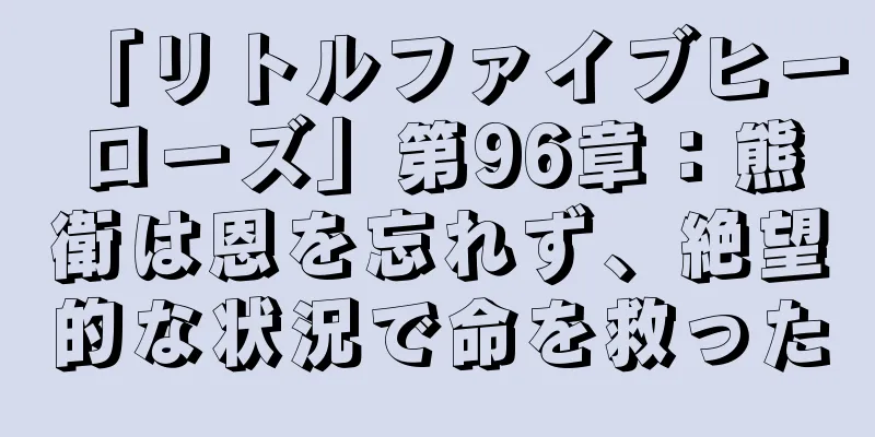 「リトルファイブヒーローズ」第96章：熊衛は恩を忘れず、絶望的な状況で命を救った