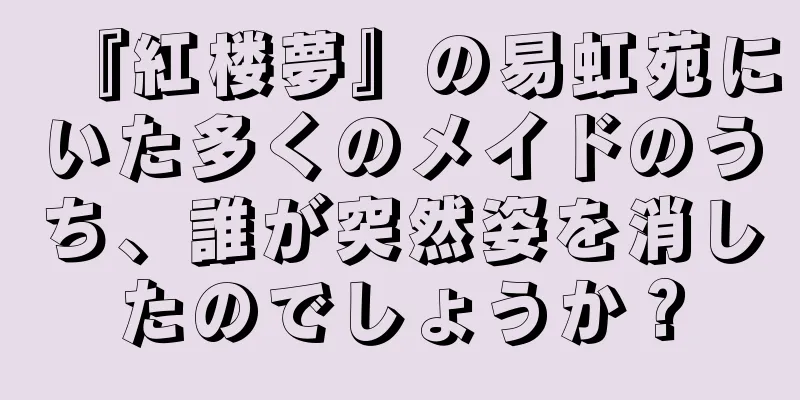 『紅楼夢』の易虹苑にいた多くのメイドのうち、誰が突然姿を消したのでしょうか？