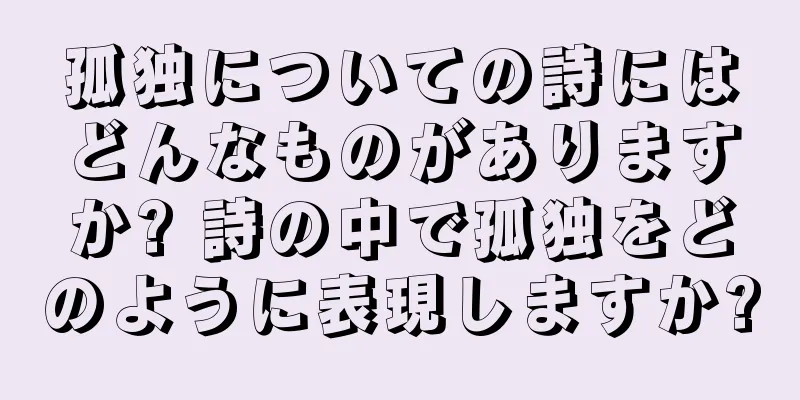孤独についての詩にはどんなものがありますか? 詩の中で孤独をどのように表現しますか?