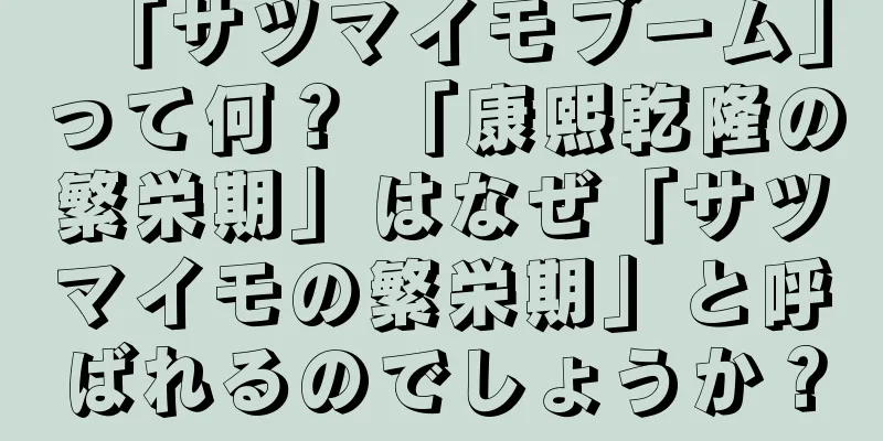 「サツマイモブーム」って何？ 「康熙乾隆の繁栄期」はなぜ「サツマイモの繁栄期」と呼ばれるのでしょうか？
