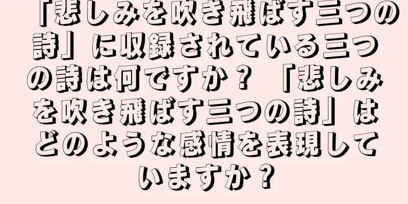 「悲しみを吹き飛ばす三つの詩」に収録されている三つの詩は何ですか？ 「悲しみを吹き飛ばす三つの詩」はどのような感情を表現していますか？