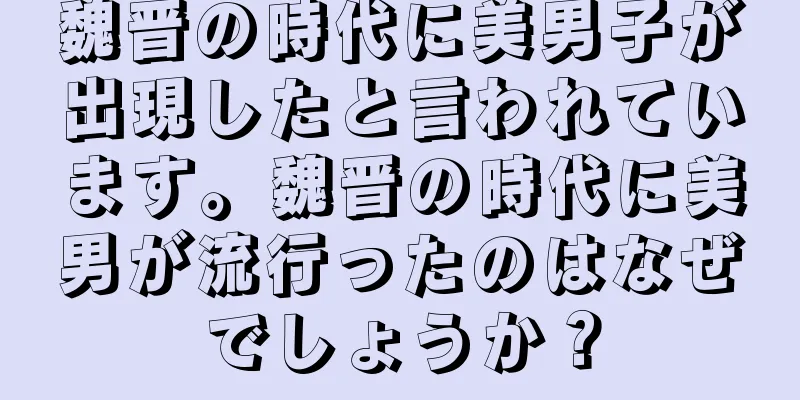 魏晋の時代に美男子が出現したと言われています。魏晋の時代に美男が流行ったのはなぜでしょうか？