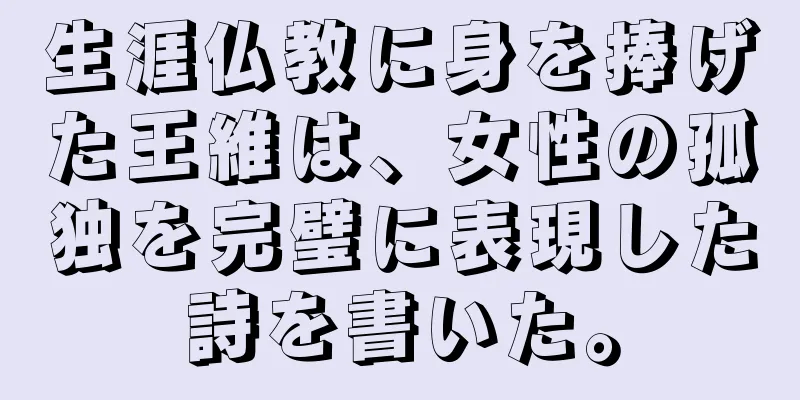 生涯仏教に身を捧げた王維は、女性の孤独を完璧に表現した詩を書いた。