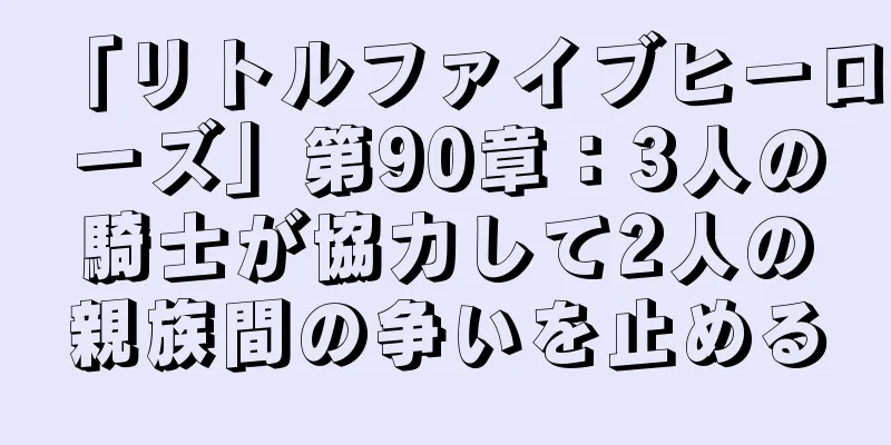 「リトルファイブヒーローズ」第90章：3人の騎士が協力して2人の親族間の争いを止める