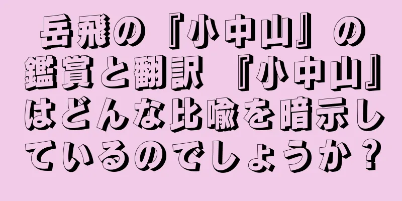 岳飛の『小中山』の鑑賞と翻訳 『小中山』はどんな比喩を暗示しているのでしょうか？