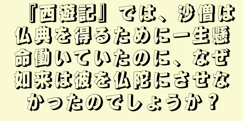 『西遊記』では、沙僧は仏典を得るために一生懸命働いていたのに、なぜ如来は彼を仏陀にさせなかったのでしょうか？