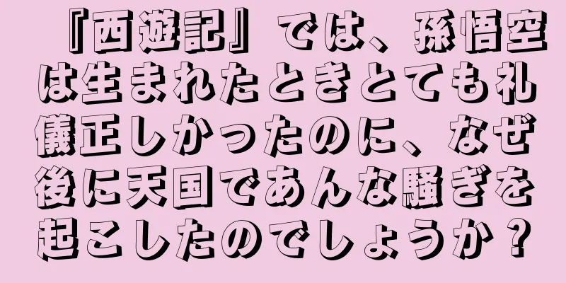 『西遊記』では、孫悟空は生まれたときとても礼儀正しかったのに、なぜ後に天国であんな騒ぎを起こしたのでしょうか？