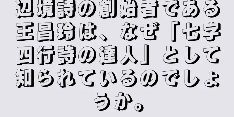 辺境詩の創始者である王昌玲は、なぜ「七字四行詩の達人」として知られているのでしょうか。