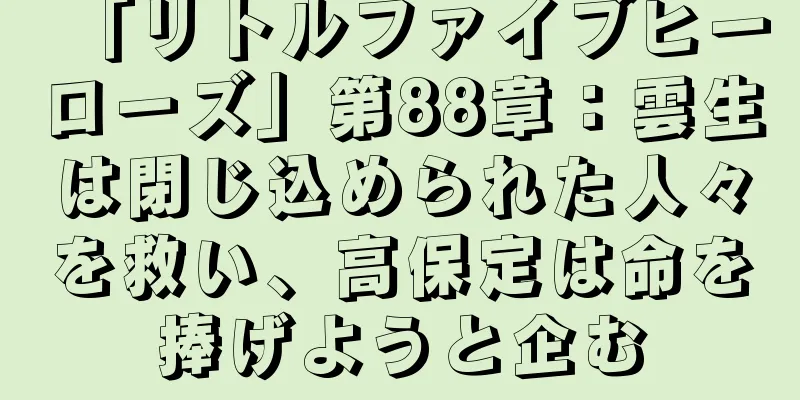 「リトルファイブヒーローズ」第88章：雲生は閉じ込められた人々を救い、高保定は命を捧げようと企む
