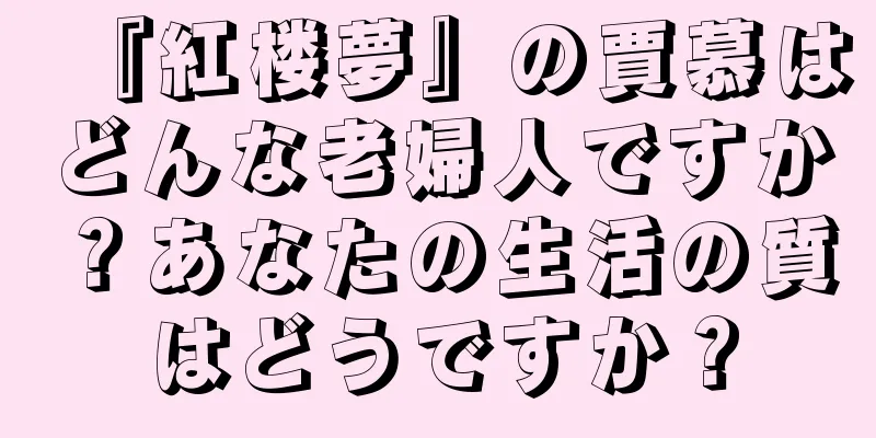 『紅楼夢』の賈慕はどんな老婦人ですか？あなたの生活の質はどうですか？