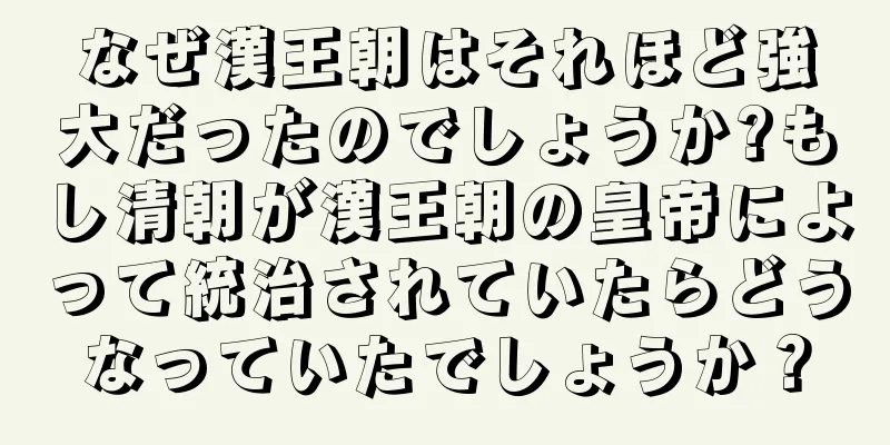 なぜ漢王朝はそれほど強大だったのでしょうか?もし清朝が漢王朝の皇帝によって統治されていたらどうなっていたでしょうか？