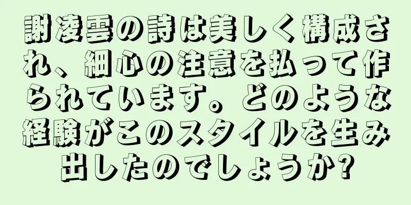 謝凌雲の詩は美しく構成され、細心の注意を払って作られています。どのような経験がこのスタイルを生み出したのでしょうか?