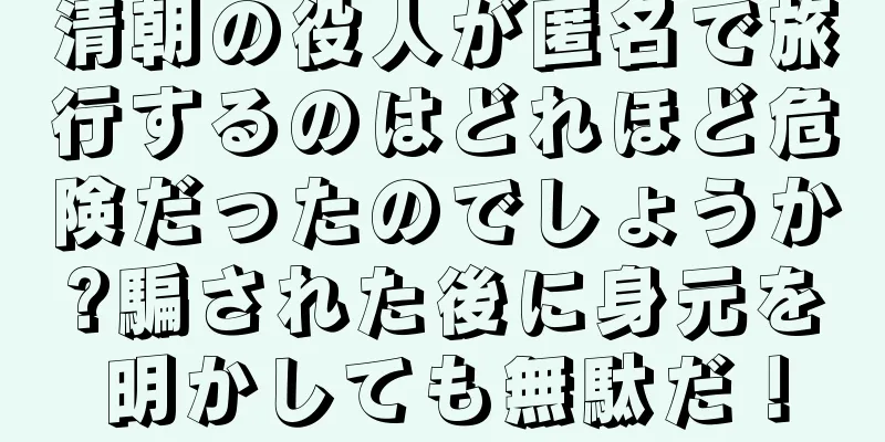 清朝の役人が匿名で旅行するのはどれほど危険だったのでしょうか?騙された後に身元を明かしても無駄だ！