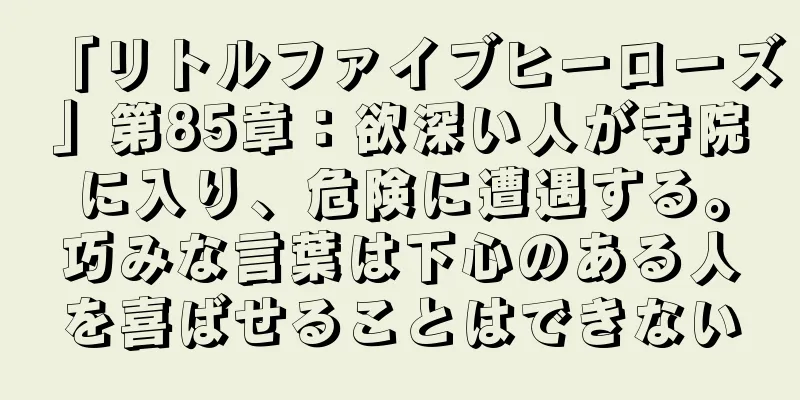 「リトルファイブヒーローズ」第85章：欲深い人が寺院に入り、危険に遭遇する。巧みな言葉は下心のある人を喜ばせることはできない