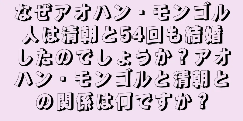 なぜアオハン・モンゴル人は清朝と54回も結婚したのでしょうか？アオハン・モンゴルと清朝との関係は何ですか？