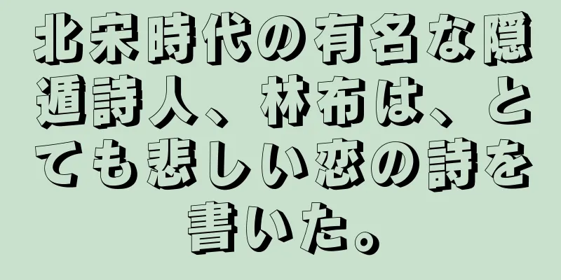 北宋時代の有名な隠遁詩人、林布は、とても悲しい恋の詩を書いた。