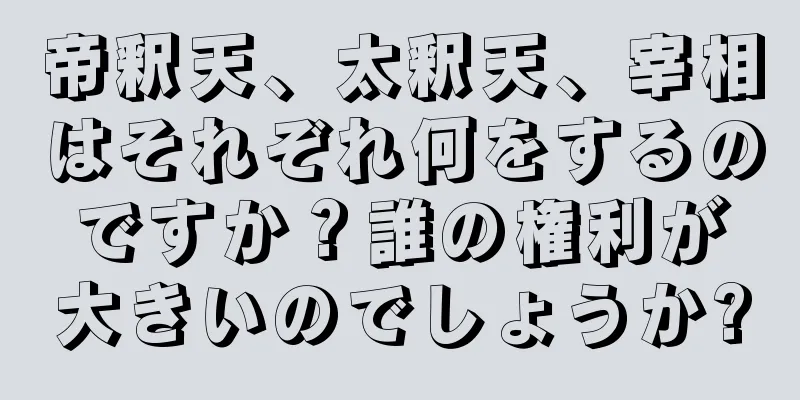 帝釈天、太釈天、宰相はそれぞれ何をするのですか？誰の権利が大きいのでしょうか?