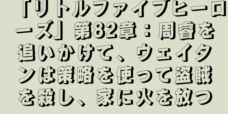 「リトルファイブヒーローズ」第82章：周睿を追いかけて、ウェイタンは策略を使って盗賊を殺し、家に火を放つ