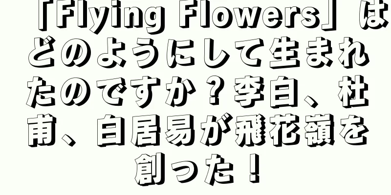 「Flying Flowers」はどのようにして生まれたのですか？李白、杜甫、白居易が飛花嶺を創った！