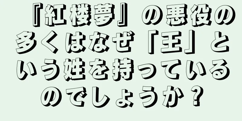『紅楼夢』の悪役の多くはなぜ「王」という姓を持っているのでしょうか？