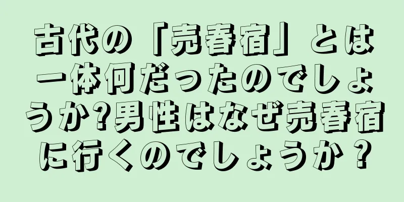 古代の「売春宿」とは一体何だったのでしょうか?男性はなぜ売春宿に行くのでしょうか？