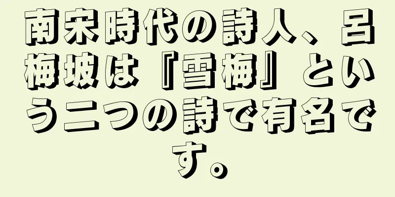南宋時代の詩人、呂梅坡は『雪梅』という二つの詩で有名です。