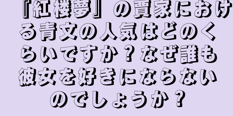 『紅楼夢』の賈家における青文の人気はどのくらいですか？なぜ誰も彼女を好きにならないのでしょうか？