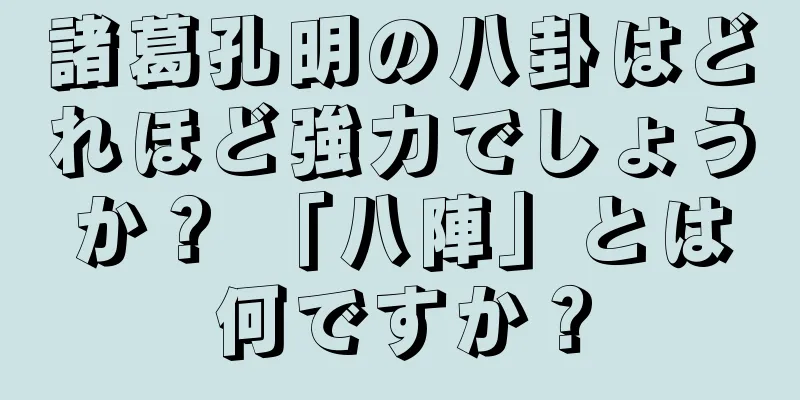 諸葛孔明の八卦はどれほど強力でしょうか？ 「八陣」とは何ですか？