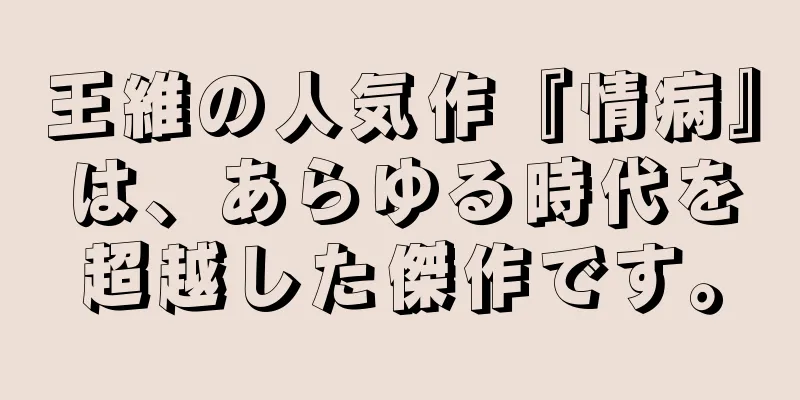 王維の人気作『情病』は、あらゆる時代を超越した傑作です。