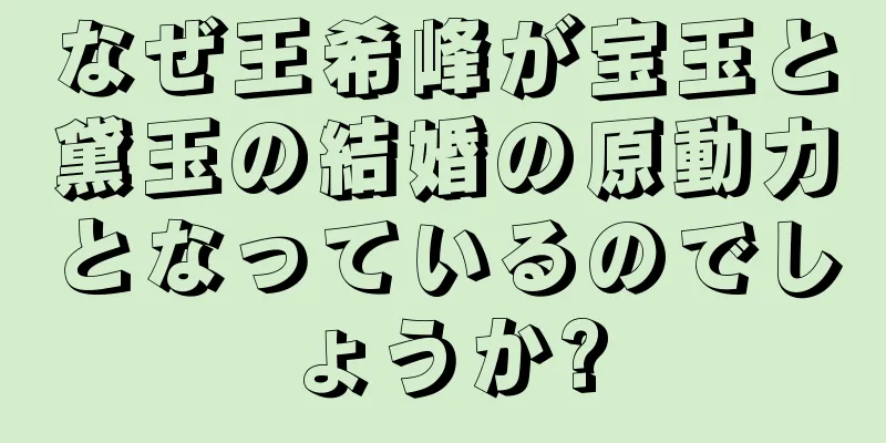 なぜ王希峰が宝玉と黛玉の結婚の原動力となっているのでしょうか?