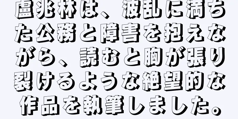 盧兆林は、波乱に満ちた公務と障害を抱えながら、読むと胸が張り裂けるような絶望的な作品を執筆しました。