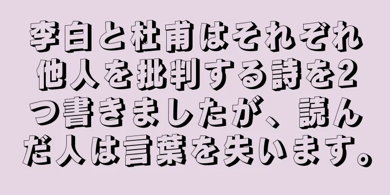 李白と杜甫はそれぞれ他人を批判する詩を2つ書きましたが、読んだ人は言葉を失います。
