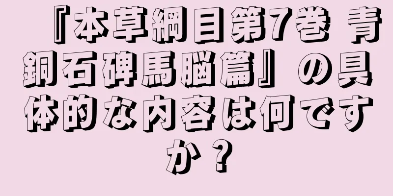 『本草綱目第7巻 青銅石碑馬脳篇』の具体的な内容は何ですか？