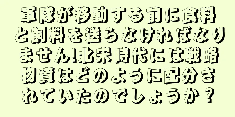 軍隊が移動する前に食料と飼料を送らなければなりません!北宋時代には戦略物資はどのように配分されていたのでしょうか？