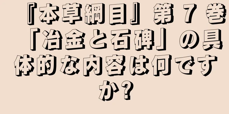 『本草綱目』第 7 巻「冶金と石碑」の具体的な内容は何ですか?