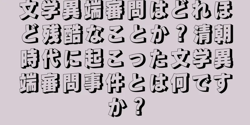 文学異端審問はどれほど残酷なことか？清朝時代に起こった文学異端審問事件とは何ですか？