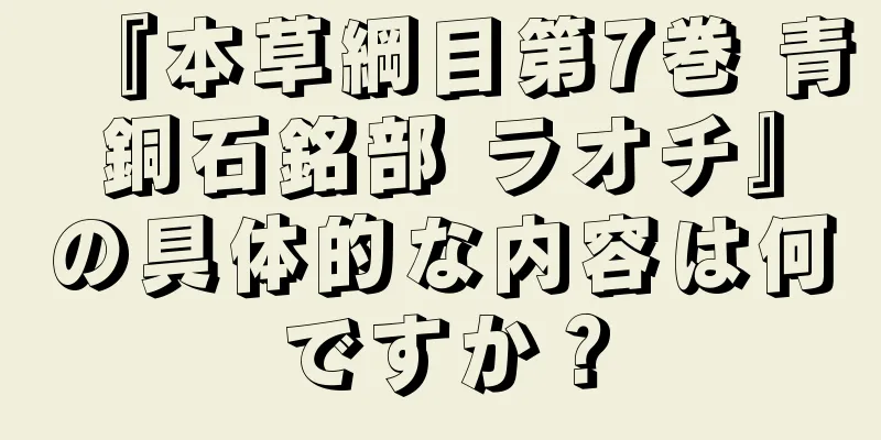 『本草綱目第7巻 青銅石銘部 ラオチ』の具体的な内容は何ですか？