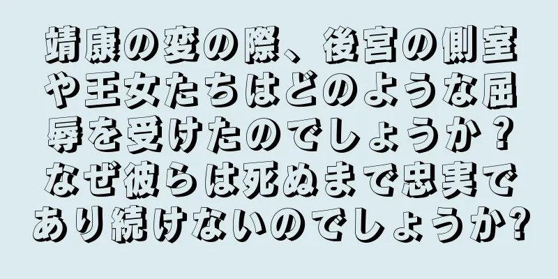 靖康の変の際、後宮の側室や王女たちはどのような屈辱を受けたのでしょうか？なぜ彼らは死ぬまで忠実であり続けないのでしょうか?