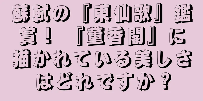 蘇軾の『東仙歌』鑑賞！ 『董香閣』に描かれている美しさはどれですか？