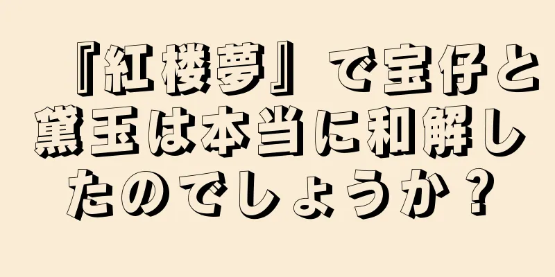 『紅楼夢』で宝仔と黛玉は本当に和解したのでしょうか？