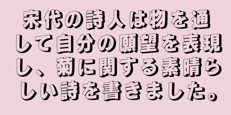 宋代の詩人は物を通して自分の願望を表現し、菊に関する素晴らしい詩を書きました。