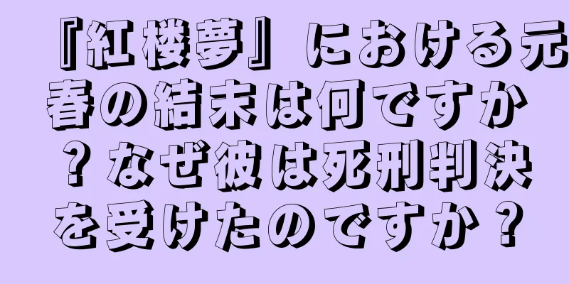 『紅楼夢』における元春の結末は何ですか？なぜ彼は死刑判決を受けたのですか？