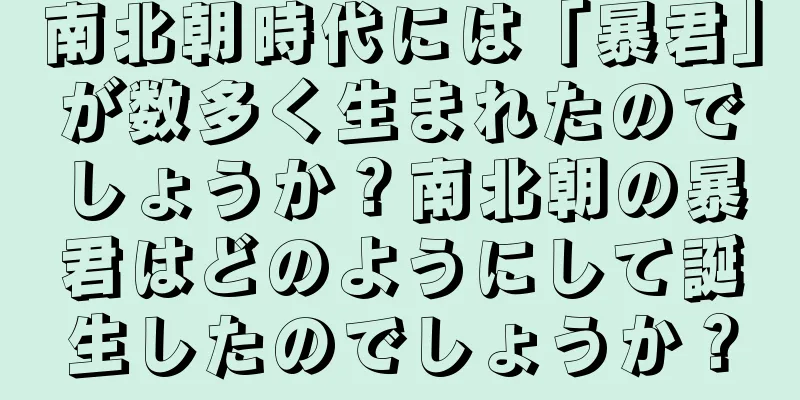南北朝時代には「暴君」が数多く生まれたのでしょうか？南北朝の暴君はどのようにして誕生したのでしょうか？