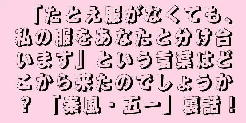 「たとえ服がなくても、私の服をあなたと分け合います」という言葉はどこから来たのでしょうか？ 「秦風・五一」裏話！