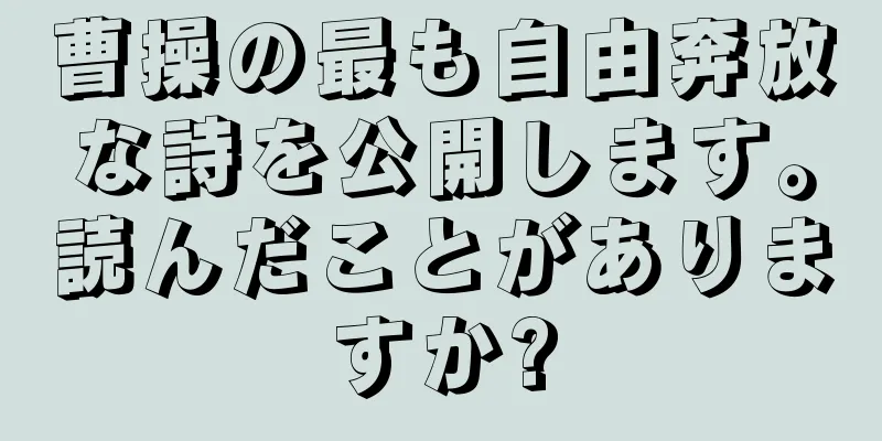 曹操の最も自由奔放な詩を公開します。読んだことがありますか?