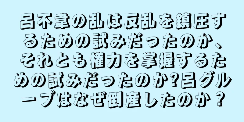 呂不韋の乱は反乱を鎮圧するための試みだったのか、それとも権力を掌握するための試みだったのか?呂グループはなぜ倒産したのか？