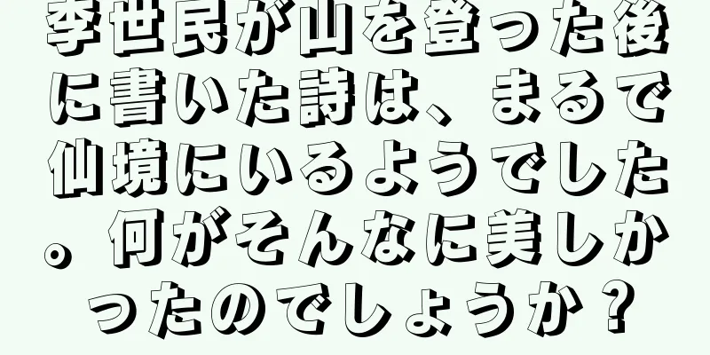 李世民が山を登った後に書いた詩は、まるで仙境にいるようでした。何がそんなに美しかったのでしょうか？