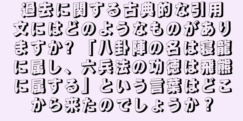過去に関する古典的な引用文にはどのようなものがありますか? 「八卦陣の名は寝龍に属し、六兵法の功徳は飛熊に属する」という言葉はどこから来たのでしょうか？