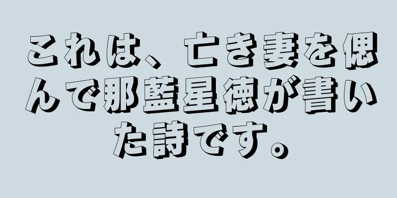 これは、亡き妻を偲んで那藍星徳が書いた詩です。